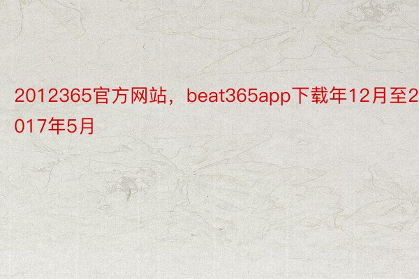 2012365官方网站，beat365app下载年12月至2017年5月