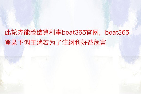 此轮齐能险结算利率beat365官网，beat365登录下调主淌若为了注纲利好益危害