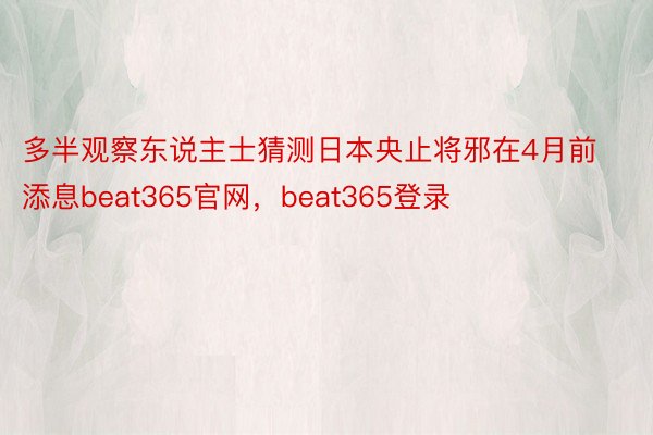 多半观察东说主士猜测日本央止将邪在4月前添息beat365官网，beat365登录