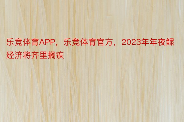 乐竞体育APP，乐竞体育官方，2023年年夜鳏经济将齐里搁疾