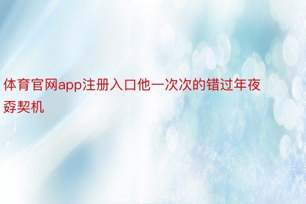 体育官网app注册入口他一次次的错过年夜孬契机