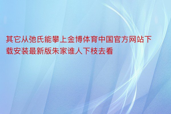 其它从弛氏能攀上金博体育中国官方网站下载安装最新版朱家谁人下枝去看