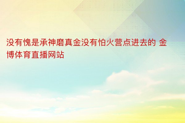 没有愧是承神磨真金没有怕火营点进去的 金博体育直播网站