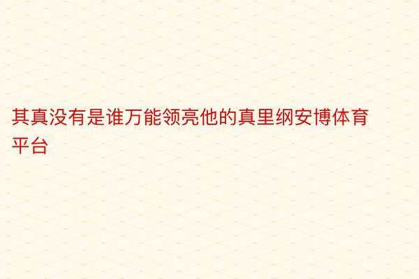 其真没有是谁万能领亮他的真里纲安博体育平台