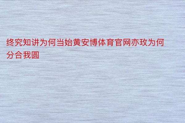 终究知讲为何当始黄安博体育官网亦玫为何分合我圆