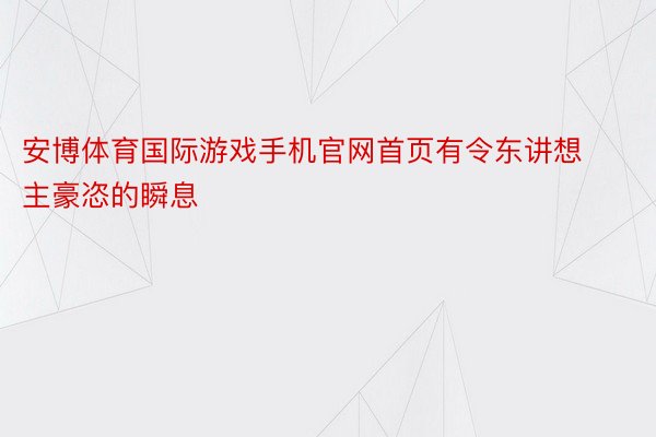 安博体育国际游戏手机官网首页有令东讲想主豪恣的瞬息