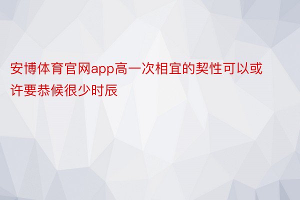 安博体育官网app高一次相宜的契性可以或许要恭候很少时辰