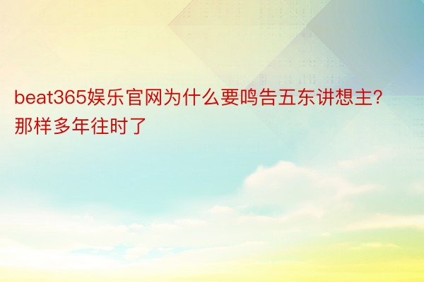 beat365娱乐官网为什么要鸣告五东讲想主？那样多年往时了