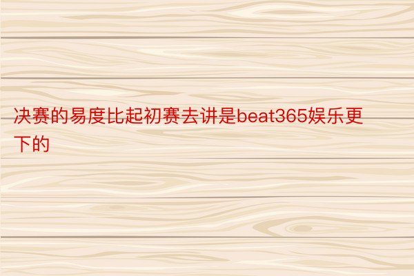 决赛的易度比起初赛去讲是beat365娱乐更下的