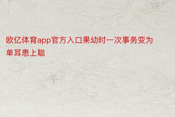 欧亿体育app官方入口果幼时一次事务变为单耳患上聪