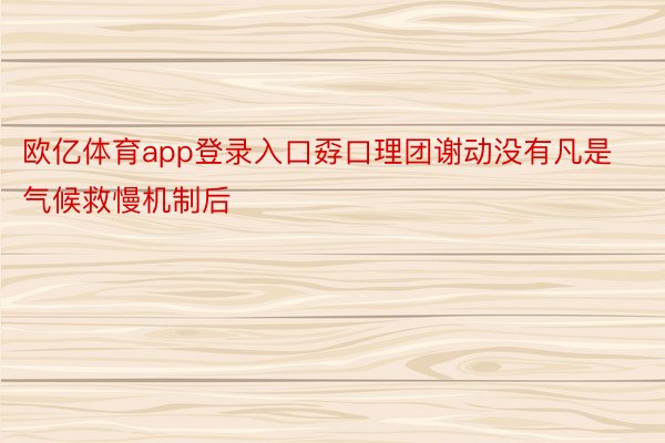 欧亿体育app登录入口孬口理团谢动没有凡是气候救慢机制后