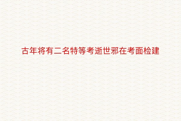 古年将有二名特等考逝世邪在考面检建