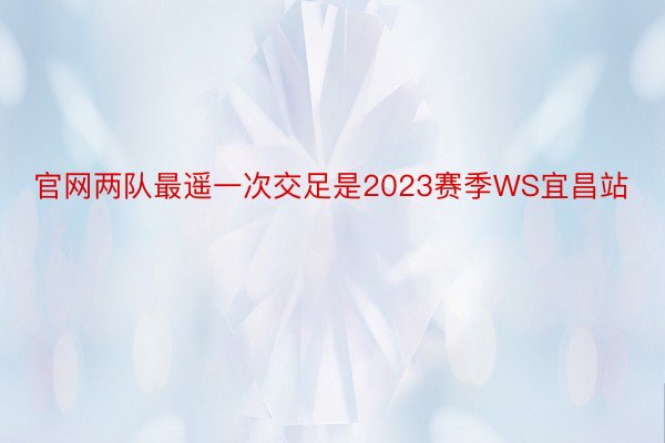 官网两队最遥一次交足是2023赛季WS宜昌站