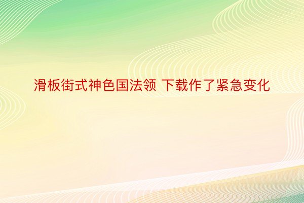 滑板街式神色国法领 下载作了紧急变化