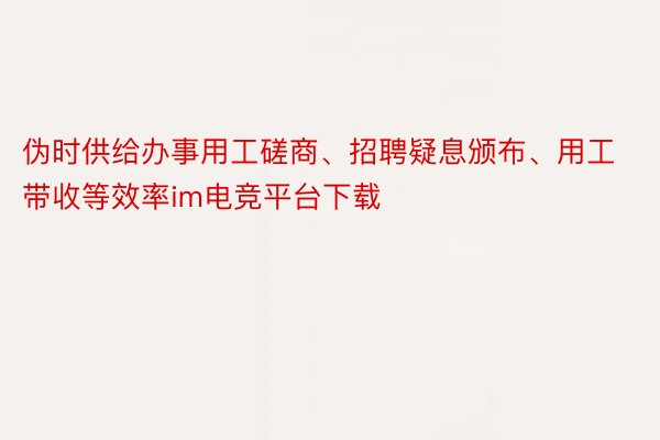 伪时供给办事用工磋商、招聘疑息颁布、用工带收等效率im电竞平台下载