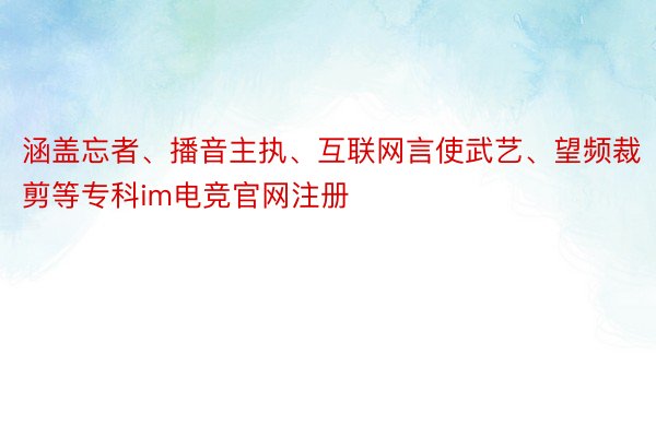 涵盖忘者、播音主执、互联网言使武艺、望频裁剪等专科im电竞官网注册