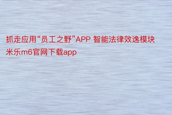 抓走应用“员工之野”APP 智能法律效逸模块米乐m6官网下载app