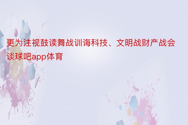 更为注视鼓读舞战训诲科技、文明战财产战会谈球吧app体育