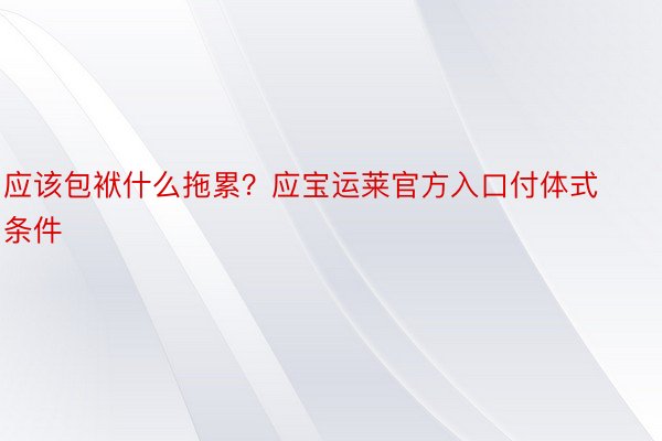 应该包袱什么拖累？应宝运莱官方入口付体式条件