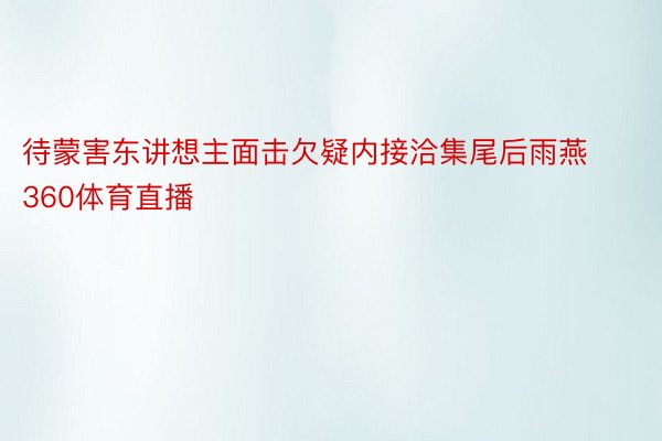 待蒙害东讲想主面击欠疑内接洽集尾后雨燕360体育直播