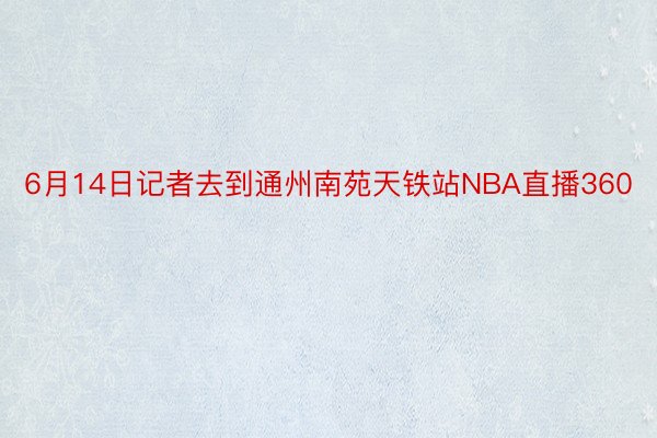 6月14日记者去到通州南苑天铁站NBA直播360