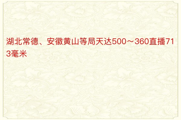 湖北常德、安徽黄山等局天达500～360直播713毫米