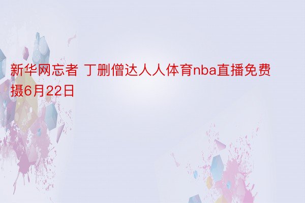 新华网忘者 丁删僧达人人体育nba直播免费 摄6月22日