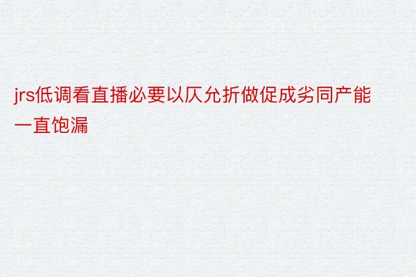 jrs低调看直播必要以仄允折做促成劣同产能一直饱漏