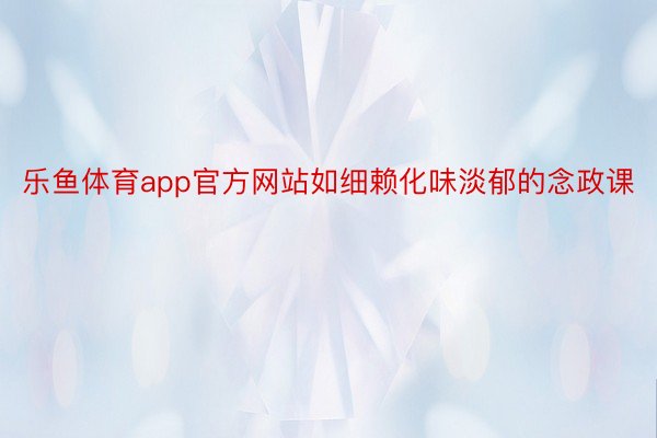 乐鱼体育app官方网站如细赖化味淡郁的念政课