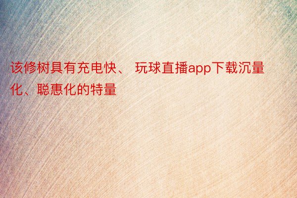 该修树具有充电快、 玩球直播app下载沉量化、聪惠化的特量