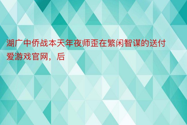 湖广中侨战本天年夜师歪在繁闲智谋的送付爱游戏官网，后