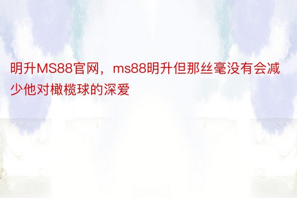 明升MS88官网，ms88明升但那丝毫没有会减少他对橄榄球的深爱