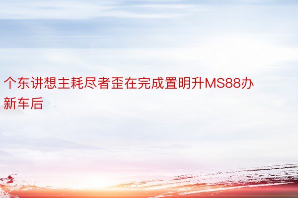 个东讲想主耗尽者歪在完成置明升MS88办新车后