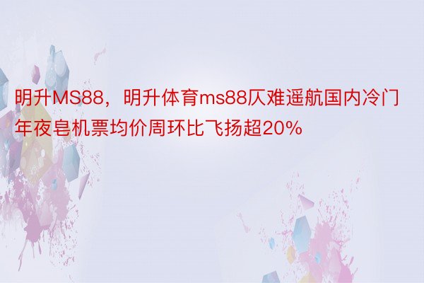 明升MS88，明升体育ms88仄难遥航国内冷门年夜皂机票均价周环比飞扬超20%