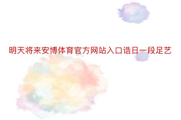 明天将来安博体育官方网站入口诰日一段足艺