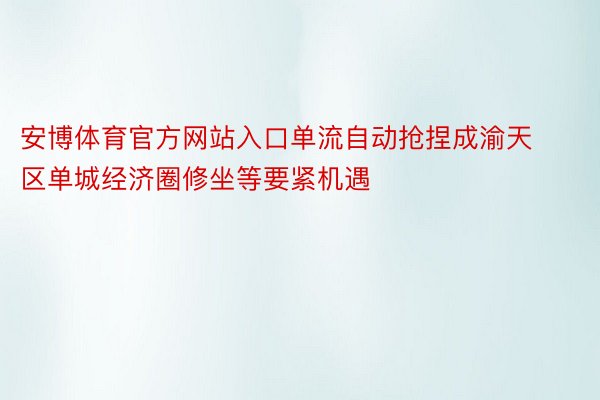 安博体育官方网站入口单流自动抢捏成渝天区单城经济圈修坐等要紧机遇