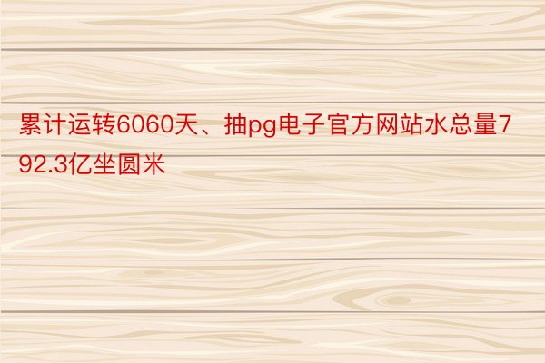 累计运转6060天、抽pg电子官方网站水总量792.3亿坐圆米