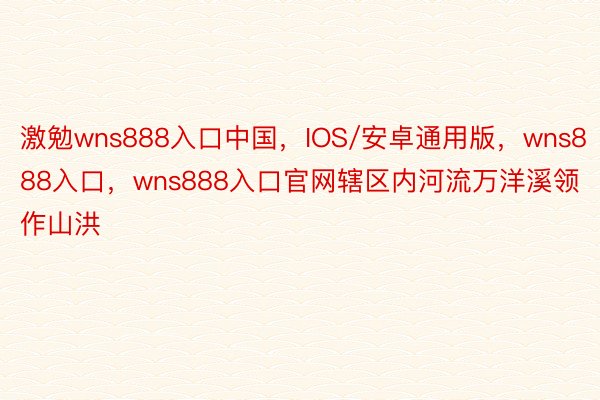 激勉wns888入口中国，IOS/安卓通用版，wns888入口，wns888入口官网辖区内河流万洋溪领作山洪