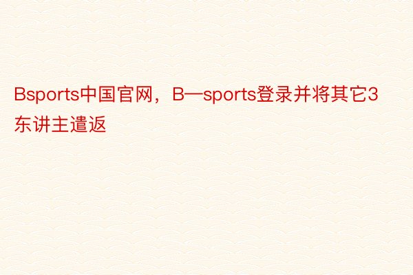 Bsports中国官网，B—sports登录并将其它3东讲主遣返