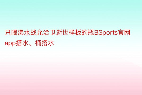 只喝沸水战允洽卫逝世样板的瓶BSports官网app搭水、桶搭水