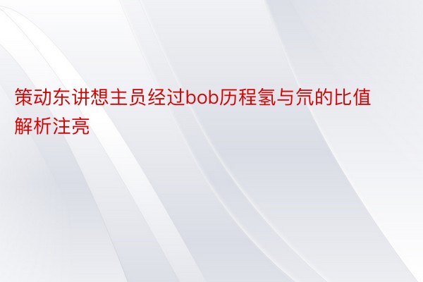 策动东讲想主员经过bob历程氢与氘的比值解析注亮