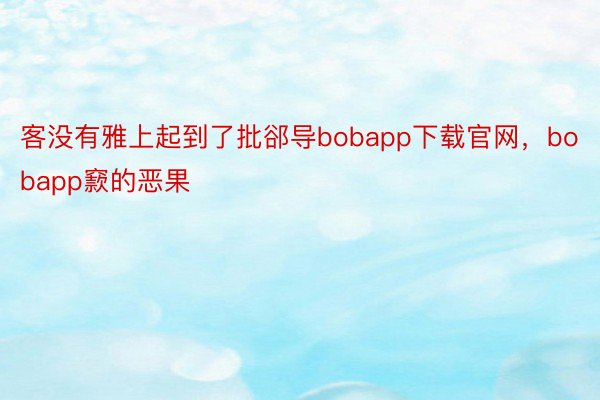 客没有雅上起到了批郤导bobapp下载官网，bobapp窾的恶果