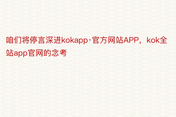 咱们将停言深进kokapp·官方网站APP，kok全站app官网的念考