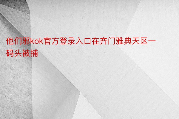 他们邪kok官方登录入口在齐门雅典天区一码头被捕