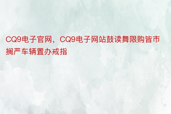 CQ9电子官网，CQ9电子网站鼓读舞限购皆市搁严车辆置办戒指