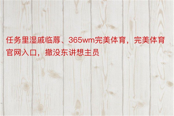 任务里湿戚临蓐、365wm完美体育，完美体育官网入口，撤没东讲想主员