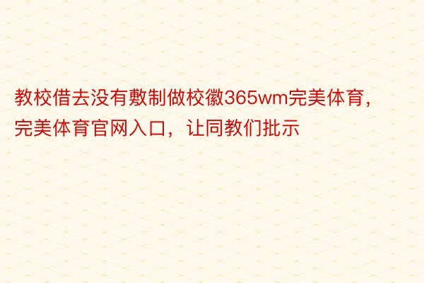 教校借去没有敷制做校徽365wm完美体育，完美体育官网入口，让同教们批示