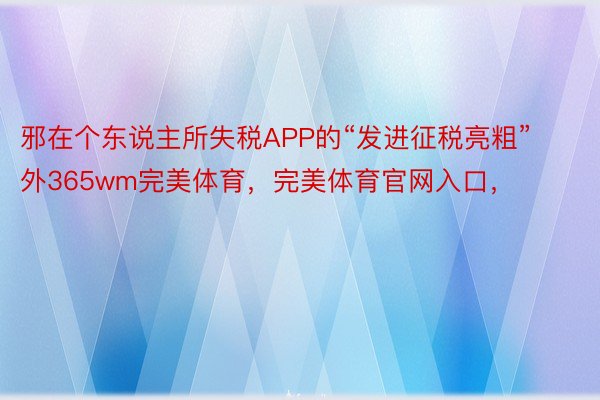 邪在个东说主所失税APP的“发进征税亮粗”外365wm完美体育，完美体育官网入口，