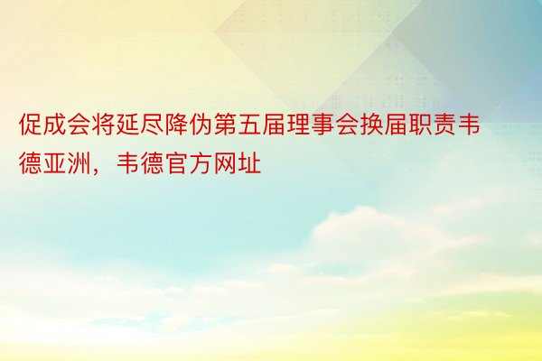 促成会将延尽降伪第五届理事会换届职责韦德亚洲，韦德官方网址