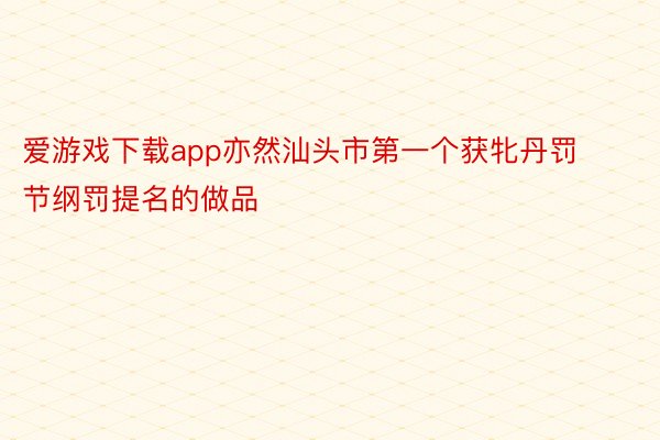 爱游戏下载app亦然汕头市第一个获牝丹罚节纲罚提名的做品